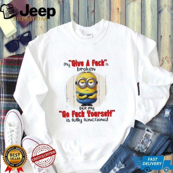 Minions my give a fucks broken but my go fuck yourself is fully functional shirt