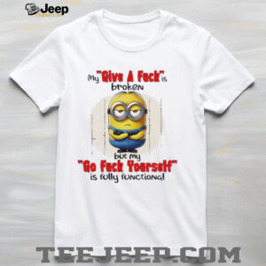 Minions my give a fucks broken but my go fuck yourself is fully functional shirt4