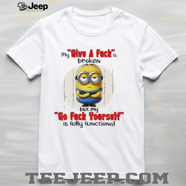 Minions my give a fucks broken but my go fuck yourself is fully functional shirt