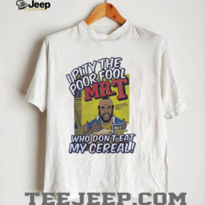 Mr T I pity the poor fool who don’t eat my cereal shirt