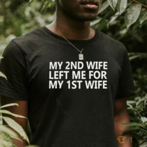 My 2nd wife left me for my 1st wife shirt