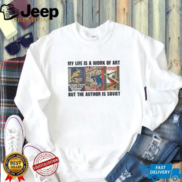 My life is a work of art but the author is soviet shirt