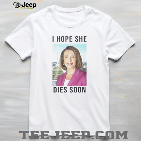 Nancy Pelosi I Hope She Dies Soon shirt