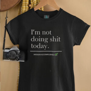 Nice Im Not Doing Shit Today Mission Accomplished T Shirt5