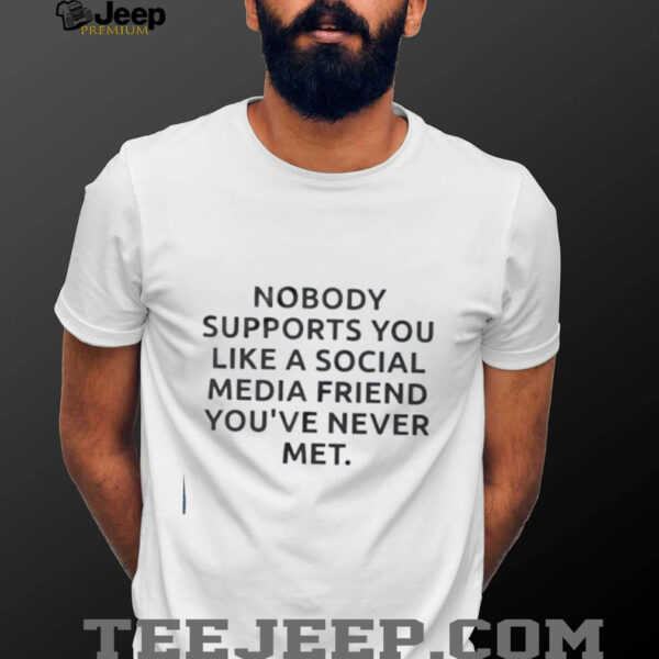 Nobody supports you like a social media friend you’ve never met shirt