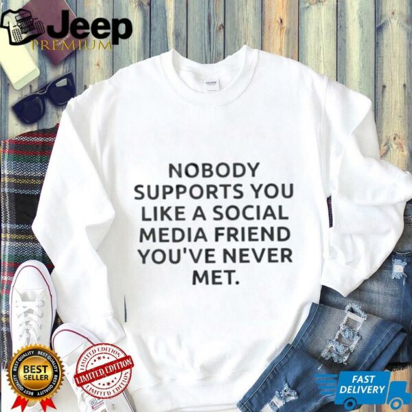 Nobody supports you like a social media friend you’ve never met shirt