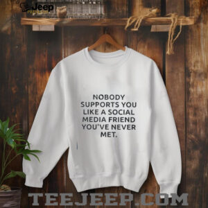 Nobody supports you like a social media friend youve never met shirt3