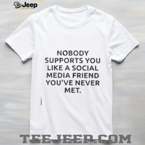 Nobody supports you like a social media friend youve never met shirt4