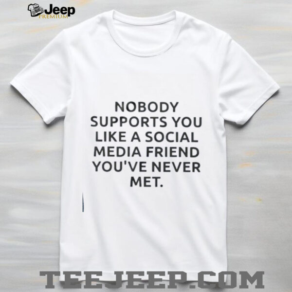 Nobody supports you like a social media friend you’ve never met shirt