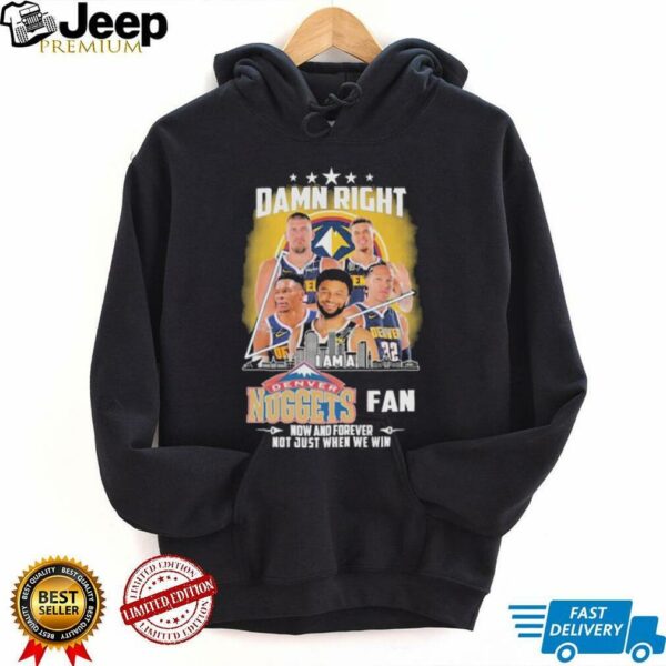 Official Damn Right I Am A Denver Nuggets Fan Now And Forever Not Just When We Win Signatures T shirts