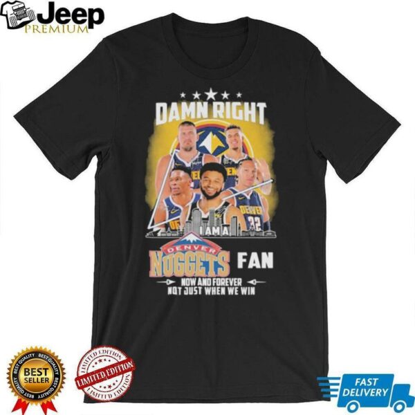 Official Damn Right I Am A Denver Nuggets Fan Now And Forever Not Just When We Win Signatures T shirts
