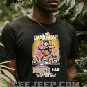 Official Damn Right I Am A Denver Nuggets Fan Now And Forever Not Just When We Win Signatures T shirts2