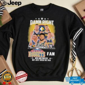 Official Damn Right I Am A Denver Nuggets Fan Now And Forever Not Just When We Win Signatures T shirts3