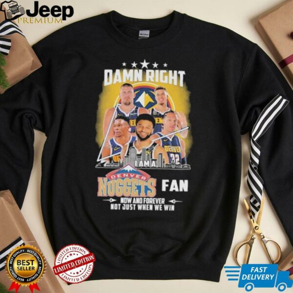 Official Damn Right I Am A Denver Nuggets Fan Now And Forever Not Just When We Win Signatures T shirts