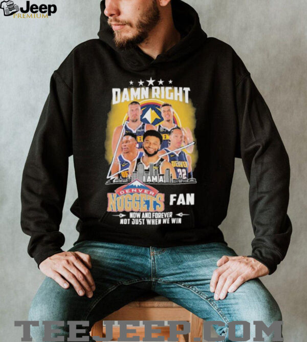 Official Damn Right I Am A Denver Nuggets Fan Now And Forever Not Just When We Win Signatures T shirts