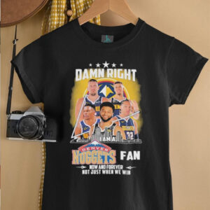 Official Damn Right I Am A Denver Nuggets Fan Now And Forever Not Just When We Win Signatures T shirts5
