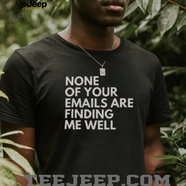 Official None Of Your Emails Are Finding Me Well T Shirt