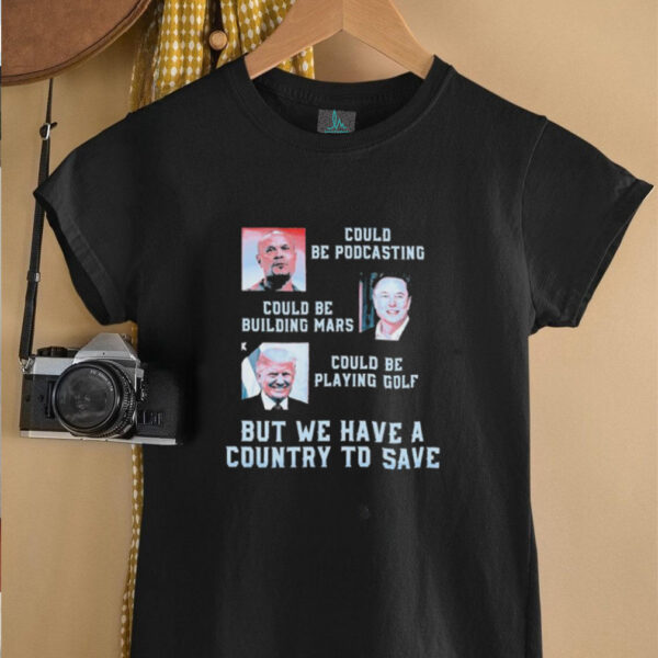 Official Trump And Elon Musk Could Be Podcasting Could Be Building Mars Could Playing Golf But We Have A Country To Save T shirts