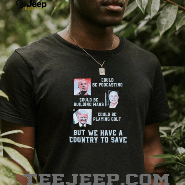 Official Trump And Elon Musk Could Be Podcasting Could Be Building Mars Could Playing Golf But We Have A Country To Save T shirts