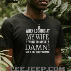 Official When I Looking At My Wife I Think Damn Shes One Lucky Women T Shirt0