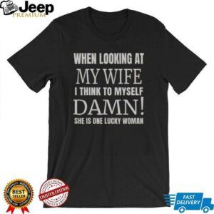 Official When I Looking At My Wife I Think Damn Shes One Lucky Women T Shirt1