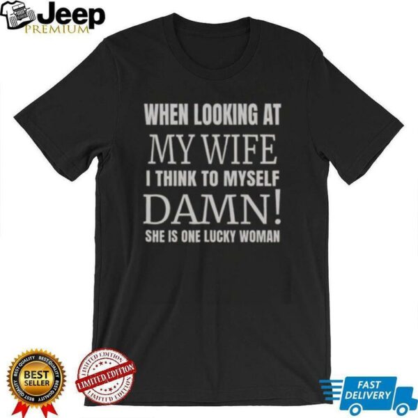 Official When I Looking At My Wife I Think Damn She’s One Lucky Women T Shirt