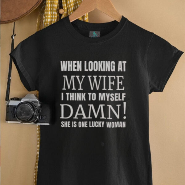Official When I Looking At My Wife I Think Damn She’s One Lucky Women T Shirt
