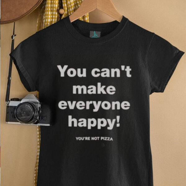 Official You Can’t Make Everyone Happy You’re Not Pizza T Shirt
