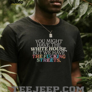 Official You Might Have The White House But We Have The Fcking Streets Uncensored T Shirt0
