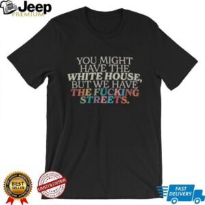 Official You Might Have The White House But We Have The Fcking Streets Uncensored T Shirt1