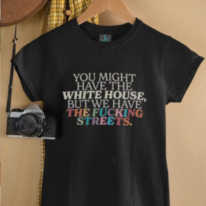 Official You Might Have The White House But We Have The Fcking Streets Uncensored T Shirt5