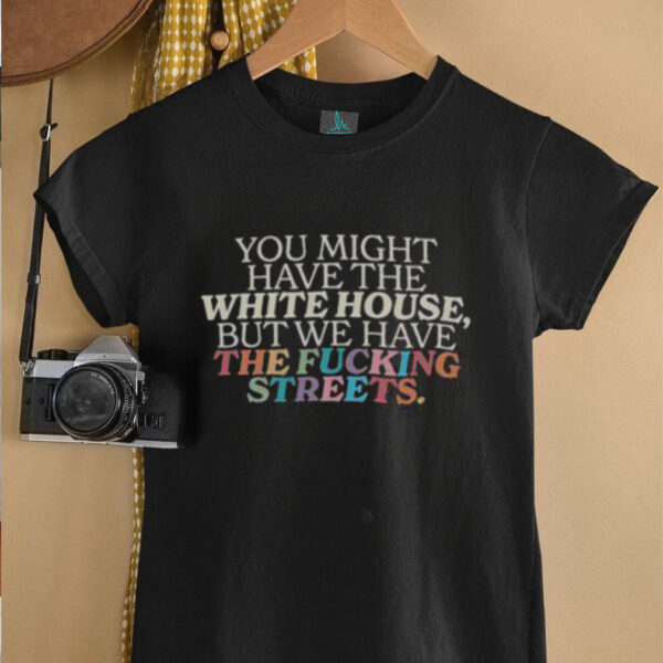 Official You Might Have The White House But We Have The Fcking Streets Uncensored T Shirt