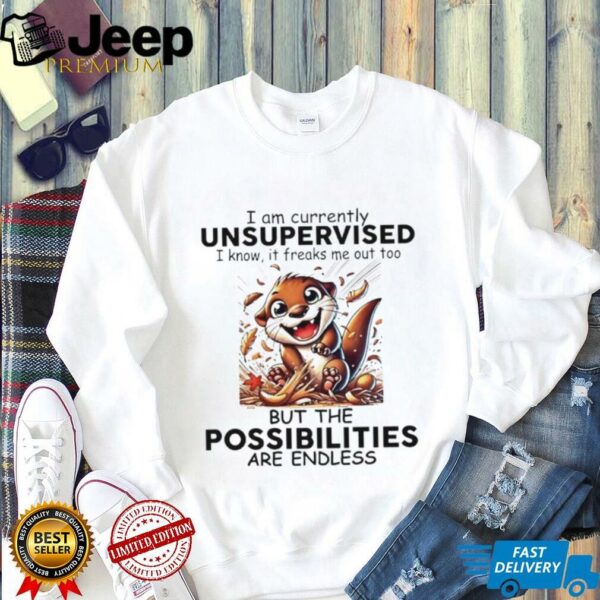 Otter I am currently unsupervised I know it freaks me out too but the possibilities are endless shirt