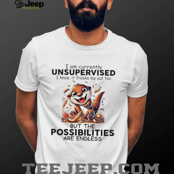 Otter I am currently unsupervised I know it freaks me out too but the possibilities are endless shirt