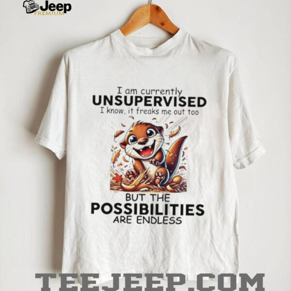 Otter I am currently unsupervised I know it freaks me out too but the possibilities are endless shirt