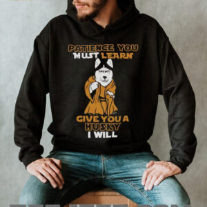 Patience you must learn give you a Husky I will shirt