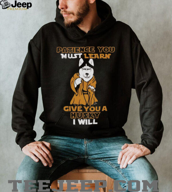 Patience you must learn give you a Husky I will shirt