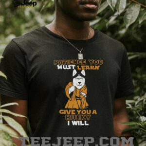 Patience you must learn give you a Husky I will shirt