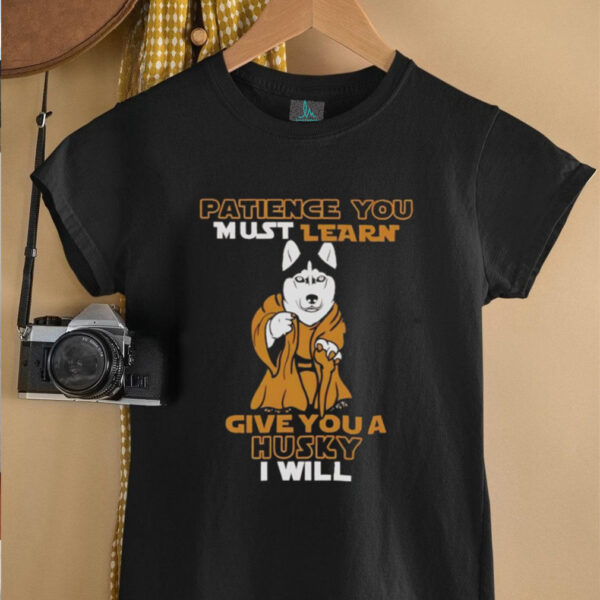 Patience you must learn give you a Husky I will shirt
