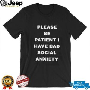 Please be patient I have bad social anxiety shirt