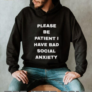 Please be patient I have bad social anxiety shirt2