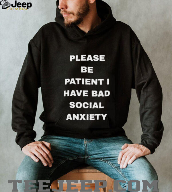 Please be patient I have bad social anxiety shirt