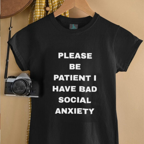 Please be patient I have bad social anxiety shirt