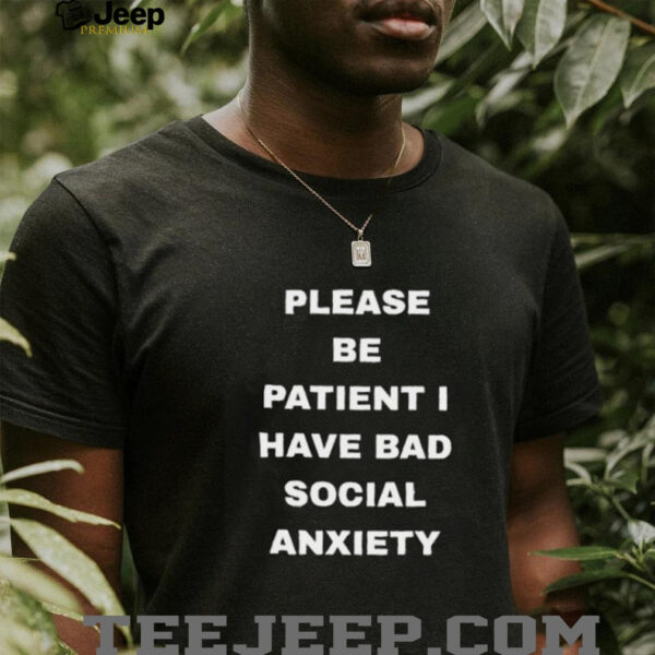 Please be patient I have bad social anxiety shirt