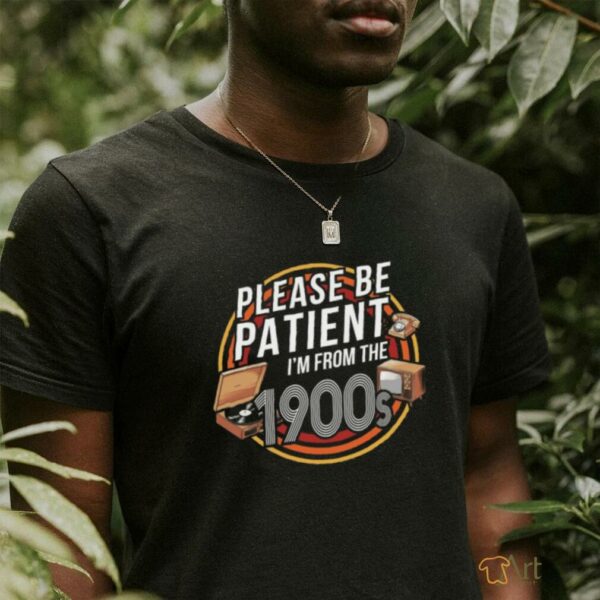 Please be patient I’m from the 1900s T shirt