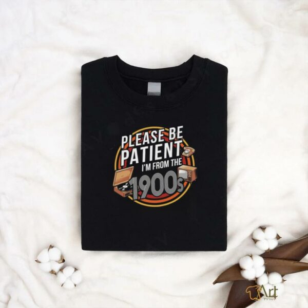 Please be patient I’m from the 1900s T shirt