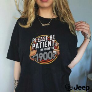 Please be patient Im from the 1900s T shirt3