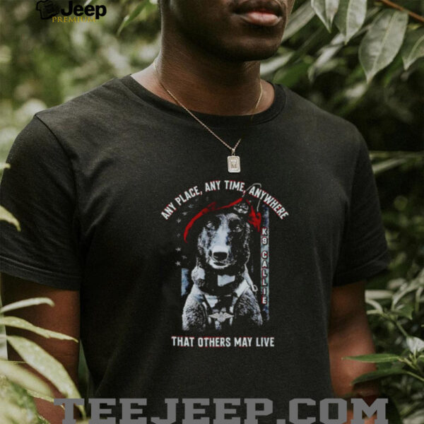 Project K 9 Hero K9 Callie any place anytime anywhere that others may live shirt