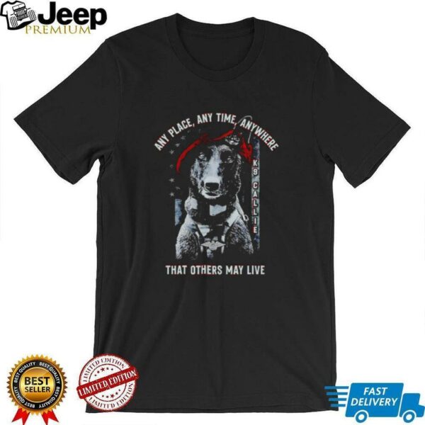 Project K 9 Hero K9 Callie any place anytime anywhere that others may live shirt