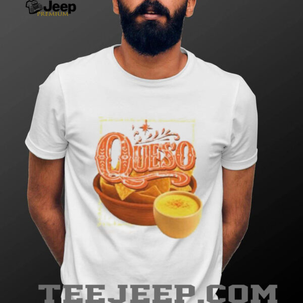 Queso a warm creamy cascade of cheese shirt